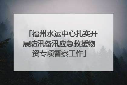 福州水运中心扎实开展防汛备汛应急救援物资专项督察工作