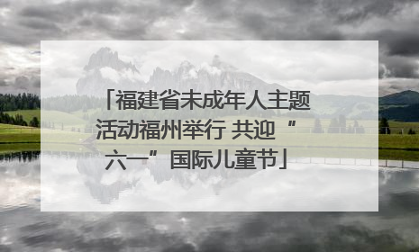 福建省未成年人主题活动福州举行 共迎“六一”国际儿童节