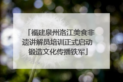 福建泉州洛江美食非遗讲解员培训正式启动 锻造文化传播铁军