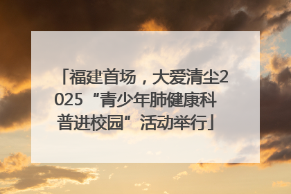 福建首场，大爱清尘2025“青少年肺健康科普进校园”活动举行