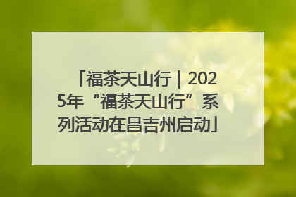 福茶天山行｜2025年“福茶天山行”系列活动在昌吉州启动