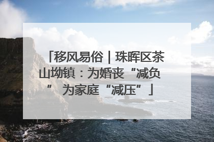 移风易俗｜珠晖区茶山坳镇：为婚丧“减负” 为家庭“减压”