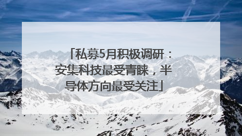 私募5月积极调研：安集科技最受青睐，半导体方向最受关注