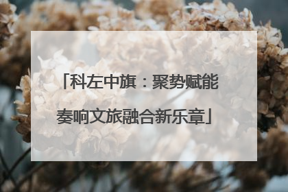 科左中旗：聚势赋能 奏响文旅融合新乐章