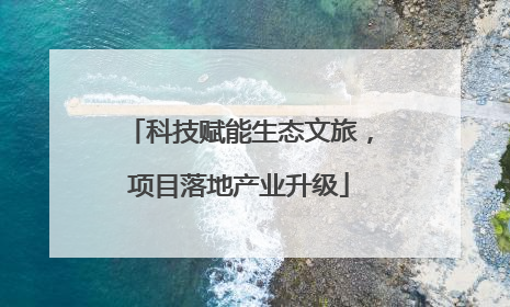 科技赋能生态文旅，项目落地产业升级