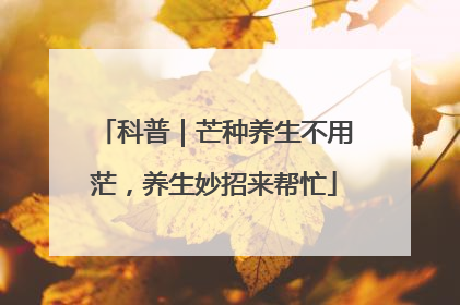 科普｜芒种养生不用茫，养生妙招来帮忙