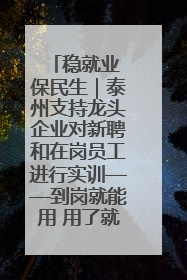 稳就业 保民生｜泰州支持龙头企业对新聘和在岗员工进行实训——到岗就能用 用了就见效