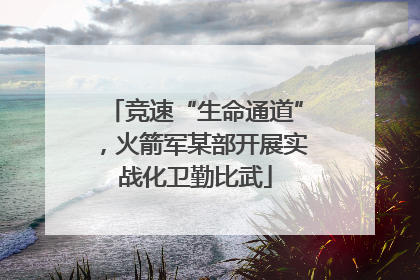 竞速“生命通道”，火箭军某部开展实战化卫勤比武
