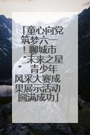 童心向党 筑梦六一！聊城市 “未来之星” 青少年风采大赛成果展示活动圆满成功