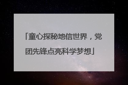 童心探秘地信世界，党团先锋点亮科学梦想