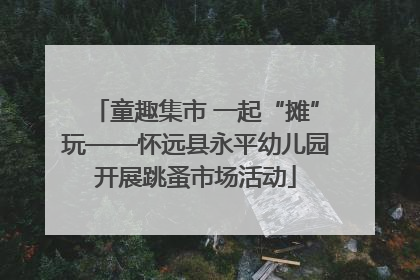 童趣集市 一起“摊”玩——怀远县永平幼儿园开展跳蚤市场活动