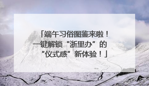 端午习俗图鉴来啦！一键解锁“浙里办”的“仪式感”新体验！