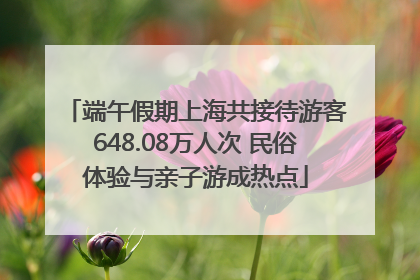 端午假期上海共接待游客648.08万人次 民俗体验与亲子游成热点