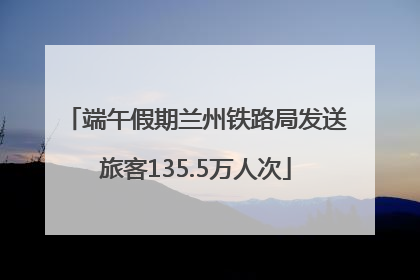 端午假期兰州铁路局发送旅客135.5万人次