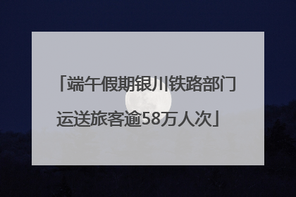端午假期银川铁路部门运送旅客逾58万人次