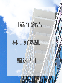 端午游吉林，好戏别错过！