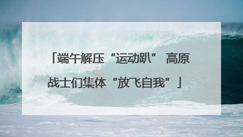 端午解压“运动趴” 高原战士们集体“放飞自我”