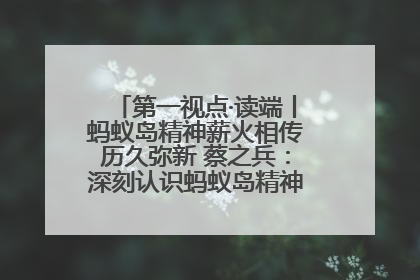 第一视点·读端丨蚂蚁岛精神薪火相传历久弥新 蔡之兵：深刻认识蚂蚁岛精神的“精气神”