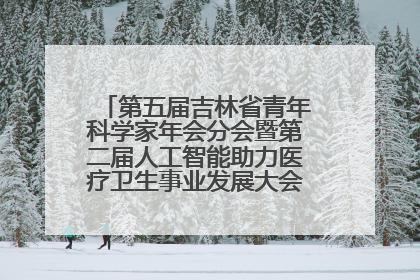 第五届吉林省青年科学家年会分会暨第二届人工智能助力医疗卫生事业发展大会在长春召开