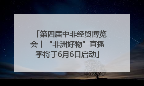 第四届中非经贸博览会丨“非洲好物”直播季将于6月6日启动