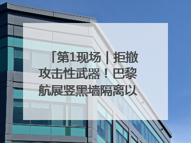 第1现场｜拒撤攻击性武器！巴黎航展竖黑墙隔离以色列四展台