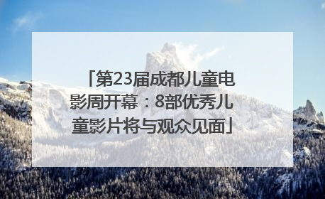 第23届成都儿童电影周开幕：8部优秀儿童影片将与观众见面
