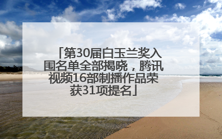 第30届白玉兰奖入围名单全部揭晓，腾讯视频16部制播作品荣获31项提名