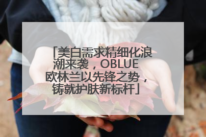 美白需求精细化浪潮来袭，OBLUE欧林兰以先锋之势，铸就护肤新标杆