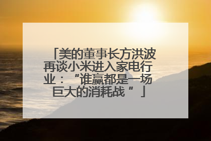 美的董事长方洪波再谈小米进入家电行业：“谁赢都是一场巨大的消耗战 ”