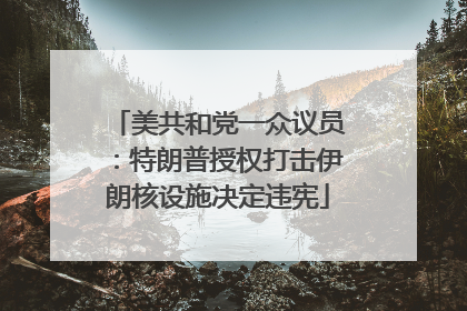 美共和党一众议员：特朗普授权打击伊朗核设施决定违宪