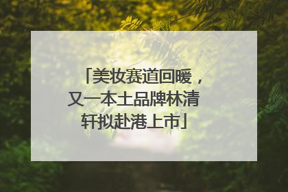 美妆赛道回暖，又一本土品牌林清轩拟赴港上市