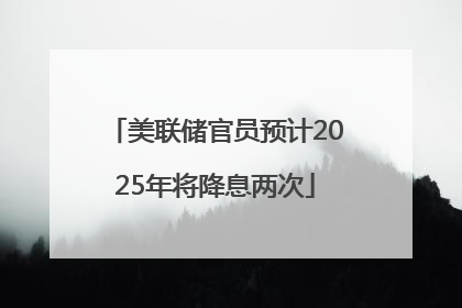 美联储官员预计2025年将降息两次