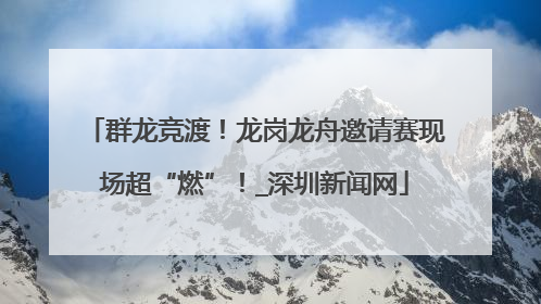 群龙竞渡！龙岗龙舟邀请赛现场超“燃”！_深圳新闻网