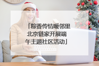 粽香传情暖邻里 北京链家开展端午主题社区活动