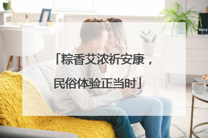 粽香艾浓祈安康，民俗体验正当时