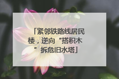 紧邻铁路线居民楼，逆向“搭积木”拆危旧水塔