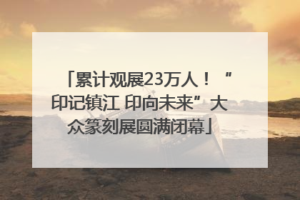 累计观展23万人！“印记镇江 印向未来”大众篆刻展圆满闭幕