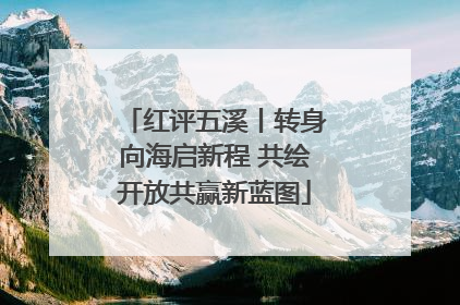 红评五溪丨转身向海启新程 共绘开放共赢新蓝图