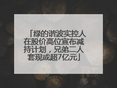 绿的谐波实控人在股价高位宣布减持计划，兄弟二人套现或超7亿元