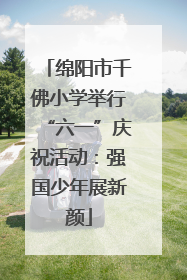 绵阳市千佛小学举行“六一”庆祝活动：强国少年展新颜