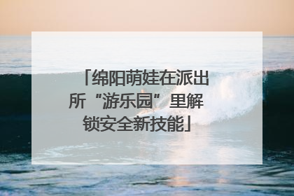 绵阳萌娃在派出所“游乐园”里解锁安全新技能