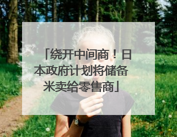 绕开中间商！日本政府计划将储备米卖给零售商