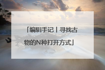 编辑手记丨寻找古物的N种打开方式