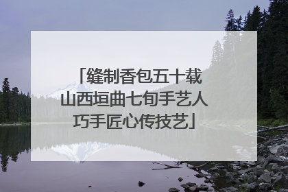 缝制香包五十载 山西垣曲七旬手艺人巧手匠心传技艺