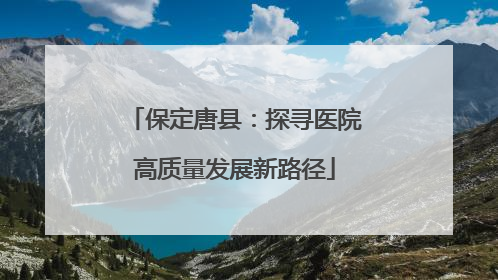 保定唐县：探寻医院高质量发展新路径