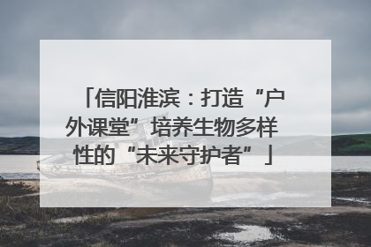 信阳淮滨：打造“户外课堂”培养生物多样性的“未来守护者”