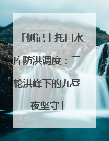 侧记丨托口水库防洪调度：三轮洪峰下的九昼夜坚守