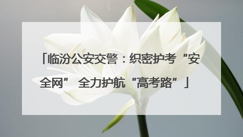 临汾公安交警：织密护考“安全网” 全力护航“高考路”