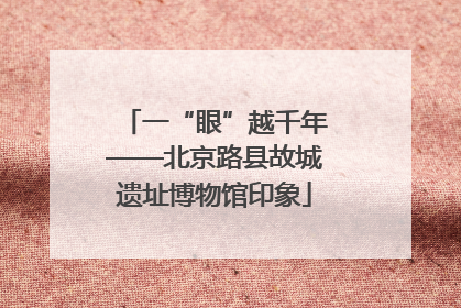 一“眼”越千年——北京路县故城遗址博物馆印象