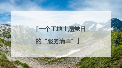 一个工地主题党日的“服务清单”
